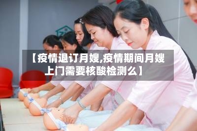 【疫情退订月嫂,疫情期间月嫂上门需要核酸检测么】