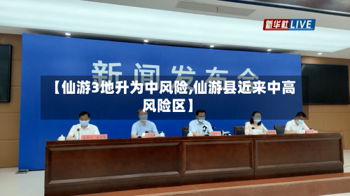 【仙游3地升为中风险,仙游县近来中高风险区】