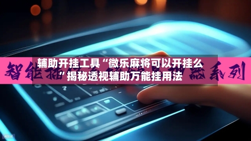 辅助开挂工具“微乐麻将可以开挂么	”揭秘透视辅助万能挂用法-第2张图片