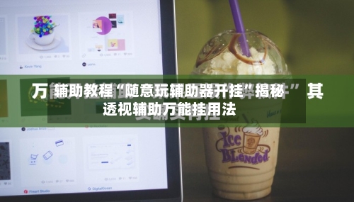 辅助教程“随意玩辅助器开挂”揭秘透视辅助万能挂用法