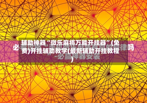 辅助神器“微乐麻将万能开挂器”(免费)开挂辅助教学(最新辅助开挂教程)-第2张图片