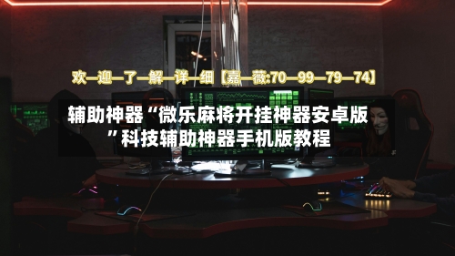 辅助神器“微乐麻将开挂神器安卓版	”科技辅助神器手机版教程-第2张图片