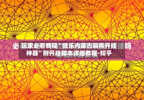 玩家必看教程“微乐内蒙古麻将开挂神器”附开挂脚本详细教程-知乎-第3张图片