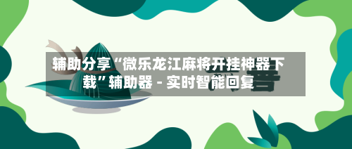 辅助分享“微乐龙江麻将开挂神器下载”辅助器 - 实时智能回复-第2张图片
