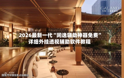 2026最新一代“闲逸辅助神器免费”详细外挂透视辅助软件教程-第2张图片