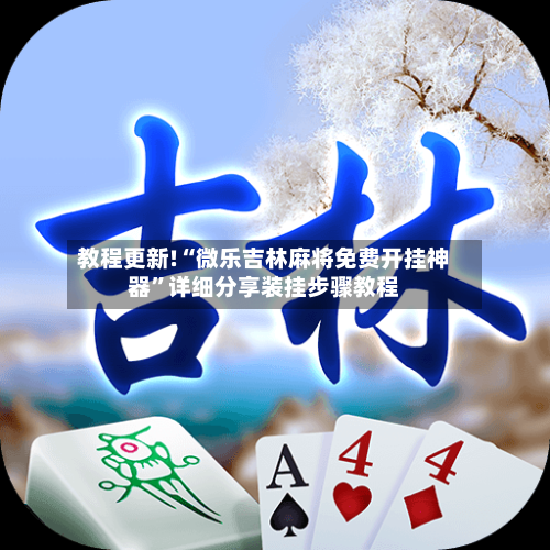 教程更新!“微乐吉林麻将免费开挂神器”详细分享装挂步骤教程-第2张图片