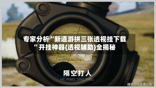 专家分析“新道游拼三张透视挂下载”开挂神器{透视辅助}全揭秘-第2张图片