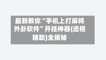 最新教你“手机上打麻将外卦软件”开挂神器{透视辅助}全揭秘-第3张图片