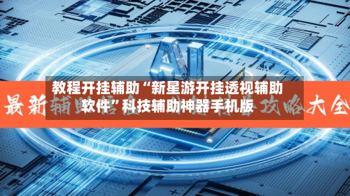 教程开挂辅助“新星游开挂透视辅助软件	”科技辅助神器手机版-第2张图片