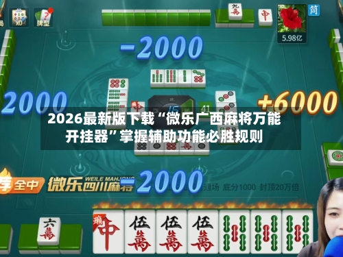 2026最新版下载“微乐广西麻将万能开挂器”掌握辅助功能必胜规则-第2张图片