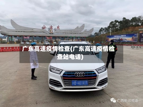 广东高速疫情检查(广东高速疫情检查站电话)-第2张图片
