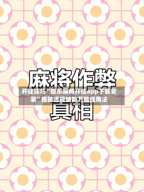 开挂技巧“微乐麻将开挂app下载安装”揭秘透视辅助万能挂用法-第3张图片