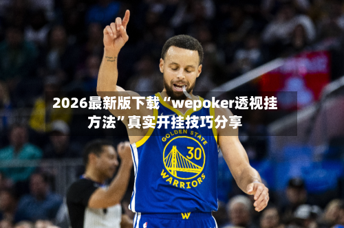 2026最新版下载“wepoker透视挂方法”真实开挂技巧分享-第3张图片