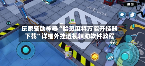 玩家辅助神器“哈灵麻将万能开挂器下载”详细外挂透视辅助软件教程