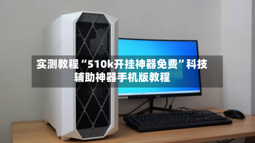 实测教程“510k开挂神器免费	”科技辅助神器手机版教程-第2张图片