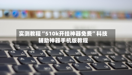 实测教程“510k开挂神器免费”科技辅助神器手机版教程-第3张图片