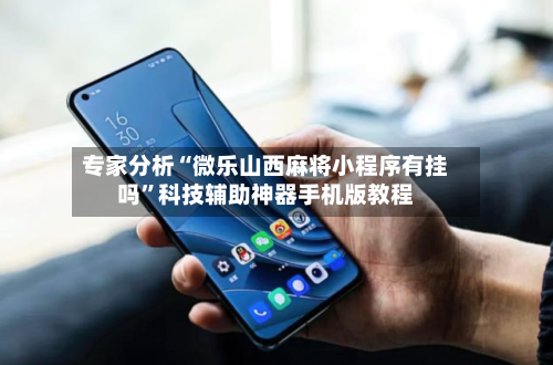 专家分析“微乐山西麻将小程序有挂吗	”科技辅助神器手机版教程-第2张图片