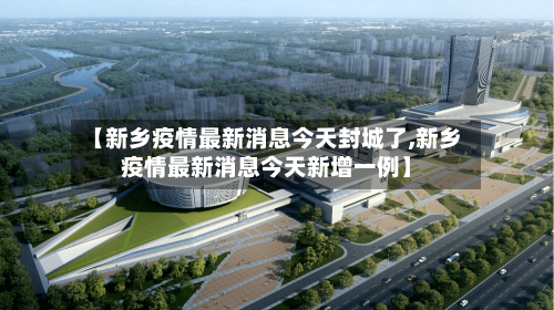 【新乡疫情最新消息今天封城了,新乡疫情最新消息今天新增一例】