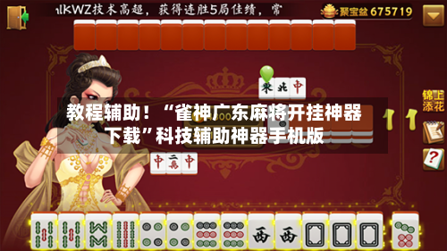 教程辅助！“雀神广东麻将开挂神器下载”科技辅助神器手机版-第2张图片