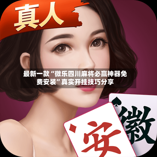 最新一款“微乐四川麻将必赢神器免费安装”真实开挂技巧分享