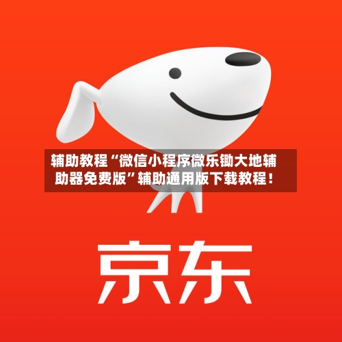 辅助教程“微信小程序微乐锄大地辅助器免费版”辅助通用版下载教程！