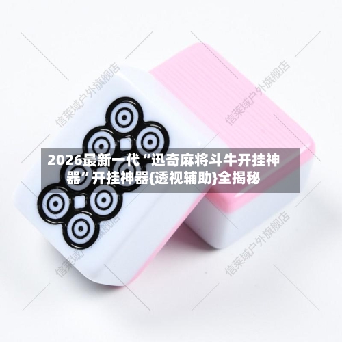 2026最新一代“迅奇麻将斗牛开挂神器”开挂神器{透视辅助}全揭秘-第2张图片