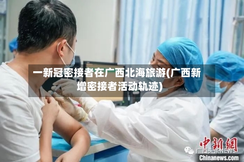 一新冠密接者在广西北海旅游(广西新增密接者活动轨迹)
