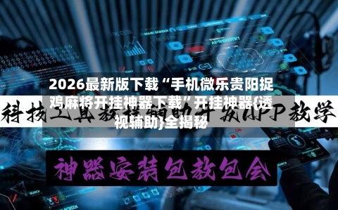 2026最新版下载“手机微乐贵阳捉鸡麻将开挂神器下载”开挂神器{透视辅助}全揭秘-第3张图片