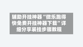 辅助开挂神器“微乐跑得快免费开挂神器下载”详细分享装挂步骤教程