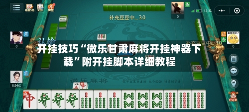 开挂技巧“微乐甘肃麻将开挂神器下载”附开挂脚本详细教程-第3张图片