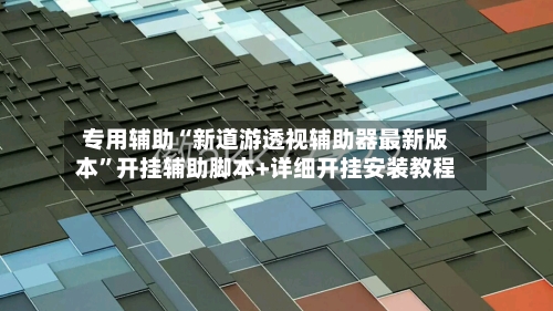 专用辅助“新道游透视辅助器最新版本	”开挂辅助脚本+详细开挂安装教程-第2张图片