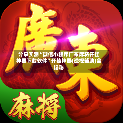 分享实测“微信小程序广东麻将开挂神器下载软件	”开挂神器{透视辅助}全揭秘-第2张图片