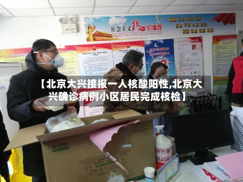 【北京大兴接报一人核酸阳性,北京大兴确诊病例小区居民完成核检】-第3张图片