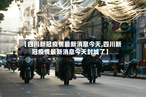 【四川新冠疫情最新消息今天,四川新冠疫情最新消息今天封城了】-第2张图片