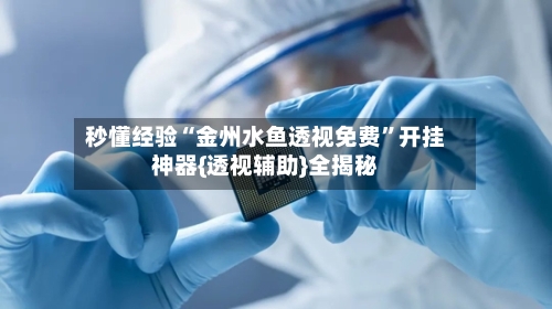 秒懂经验“金州水鱼透视免费”开挂神器{透视辅助}全揭秘