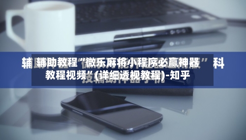 辅助教程“微乐麻将小程序必赢神器教程视频	”(详细透视教程)-知乎-第2张图片