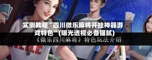 实测教程“四川微乐麻将开挂神器游戏特色”(曝光透视必备猫腻)-第3张图片