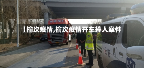 【榆次疫情,榆次疫情开车撞人案件】