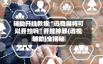 辅助开挂教程“迅奇麻将可以开挂吗”开挂神器{透视辅助}全揭秘-第2张图片