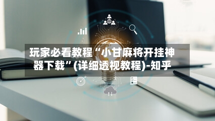 玩家必看教程“小甘麻将开挂神器下载	”(详细透视教程)-知乎-第2张图片