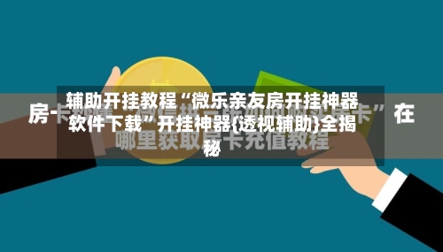 辅助开挂教程“微乐亲友房开挂神器软件下载”开挂神器{透视辅助}全揭秘-第2张图片