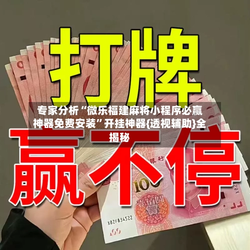 专家分析“微乐福建麻将小程序必赢神器免费安装”开挂神器{透视辅助}全揭秘-第2张图片