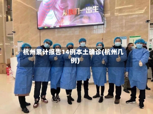 杭州累计报告14例本土确诊(杭州几例)-第2张图片