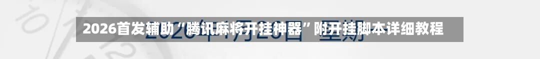2026首发辅助“腾讯麻将开挂神器	”附开挂脚本详细教程-第2张图片