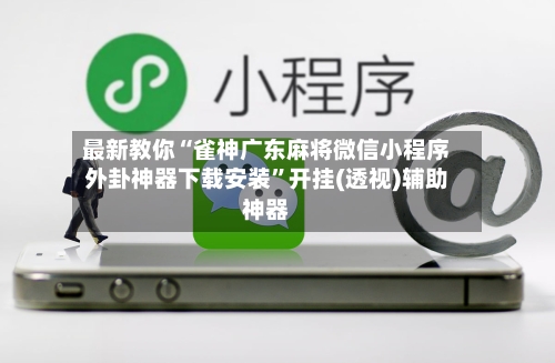 最新教你“雀神广东麻将微信小程序外卦神器下载安装	”开挂(透视)辅助神器-第2张图片