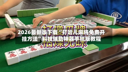 2026最新版下载“打哈儿麻将免费开挂方法	”科技辅助神器手机版教程-第2张图片