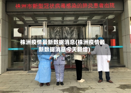 株洲疫情最新数据消息(株洲疫情最新数据消息今天新增)