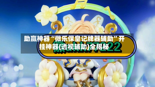 助赢神器“微乐保皇记牌器辅助”开挂神器{透视辅助}全揭秘