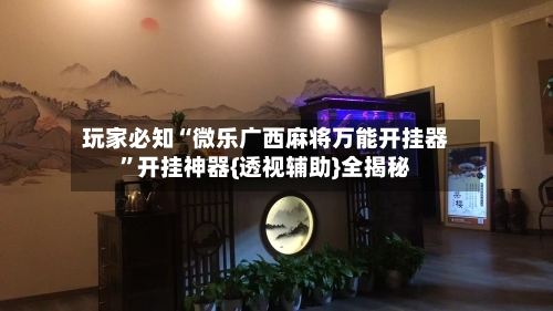 玩家必知“微乐广西麻将万能开挂器	”开挂神器{透视辅助}全揭秘-第2张图片