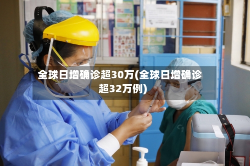 全球日增确诊超30万(全球日增确诊超32万例)-第2张图片